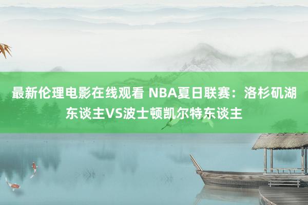 最新伦理电影在线观看 NBA夏日联赛:洛杉矶湖东谈主VS波士顿凯尔特东谈主