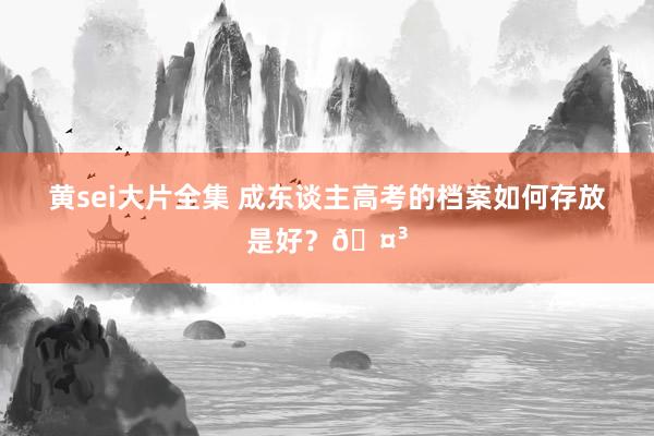 黄sei大片全集 成东谈主高考的档案如何存放是好?🤳