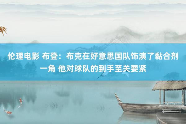 伦理电影 布登:布克在好意思国队饰演了黏合剂一角 他对球队的到手至关要紧