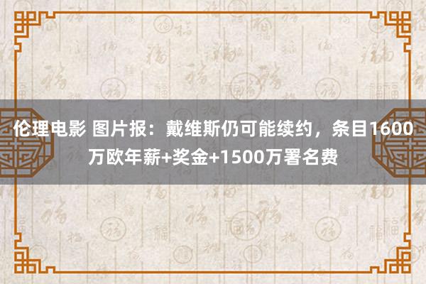 伦理电影 图片报:戴维斯仍可能续约,条目1600万欧年薪+奖金+1500万署名费