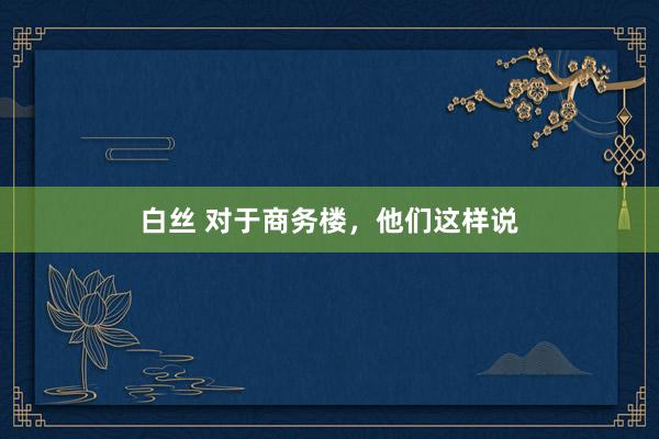 白丝 对于商务楼，他们这样说