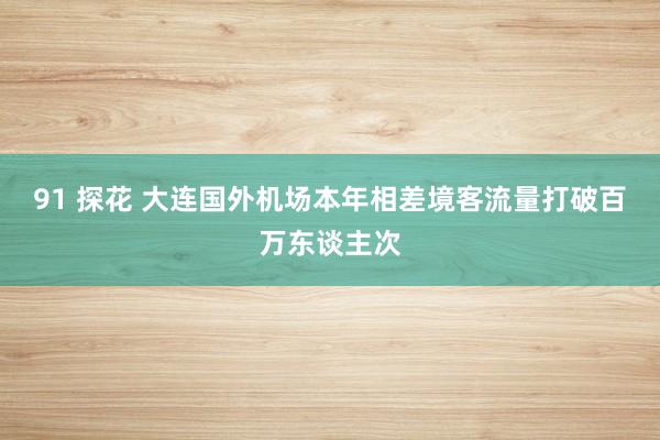 91 探花 大连国外机场本年相差境客流量打破百万东谈主次
