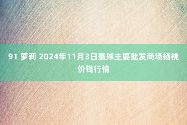 91 萝莉 2024年11月3日寰球主要批发商场杨桃价钱行情