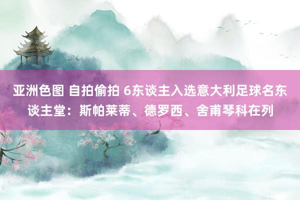 亚洲色图 自拍偷拍 6东谈主入选意大利足球名东谈主堂:斯帕莱蒂、德罗西、舍甫琴科在列