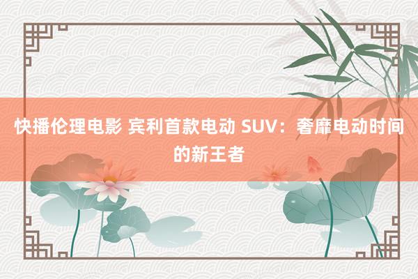 快播伦理电影 宾利首款电动 SUV：奢靡电动时间的新王者