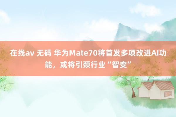 在线av 无码 华为Mate70将首发多项改进AI功能，或将引颈行业“智变”