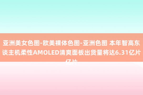 亚洲美女色图-欧美裸体色图-亚洲色图 本年智高东谈主机柔性AMOLED清爽面板出货量将达6.31亿片