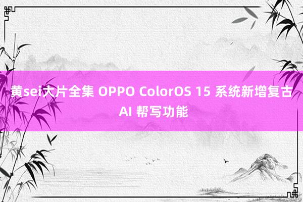 黄sei大片全集 OPPO ColorOS 15 系统新增复古 AI 帮写功能