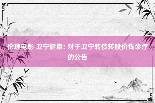 伦理电影 卫宁健康: 对于卫宁转债转股价钱诊疗的公告