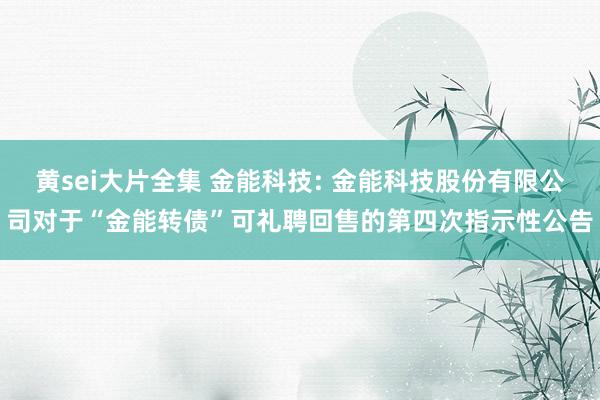 黄sei大片全集 金能科技: 金能科技股份有限公司对于“金能转债”可礼聘回售的第四次指示性公告