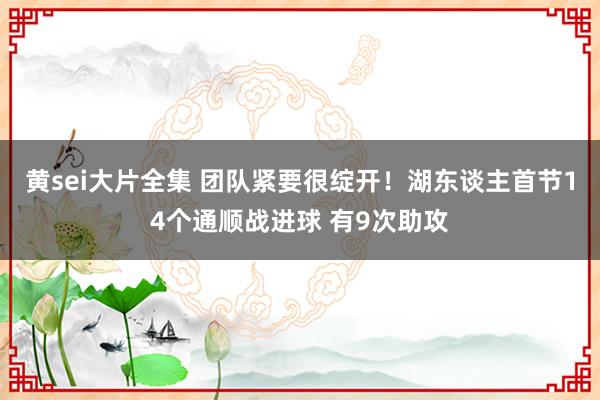 黄sei大片全集 团队紧要很绽开！湖东谈主首节14个通顺战进球 有9次助攻