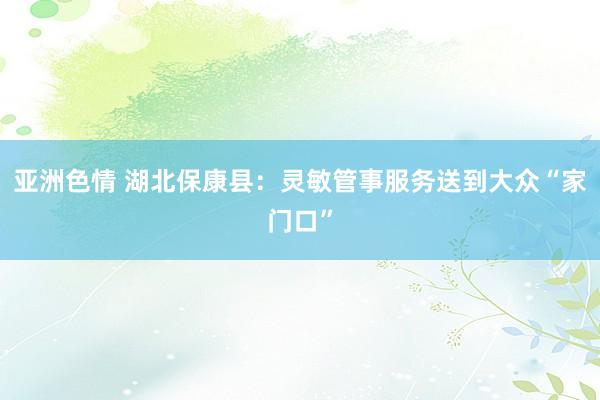 亚洲色情 湖北保康县：灵敏管事服务送到大众“家门口”