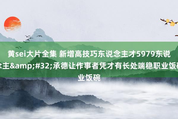 黄sei大片全集 新增高技巧东说念主才5979东说念主&#32;承德让作事者凭才有长处端稳职业饭碗
