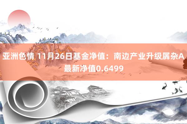 亚洲色情 11月26日基金净值：南边产业升级羼杂A最新净值0.6499