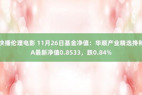 快播伦理电影 11月26日基金净值：华顺产业精选搀和A最新净值0.8533，跌0.84%