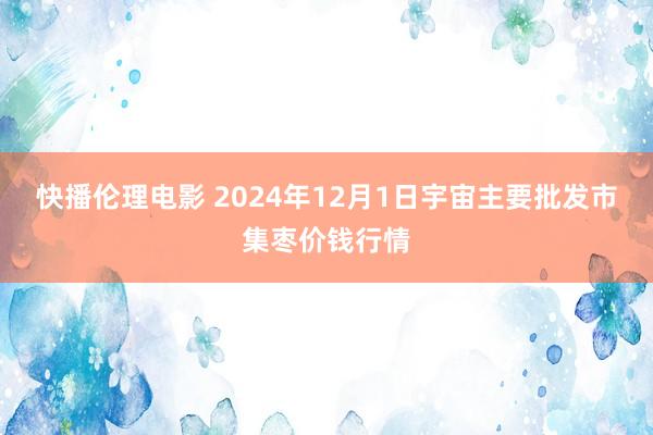 快播伦理电影 2024年12月1日宇宙主要批发市集枣价钱行情