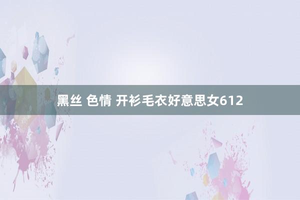 黑丝 色情 开衫毛衣好意思女612
