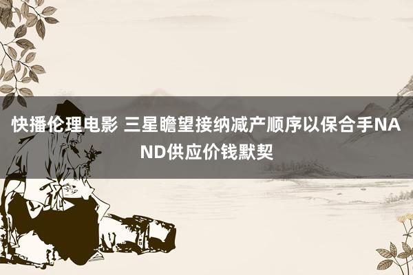 快播伦理电影 三星瞻望接纳减产顺序以保合手NAND供应价钱默契