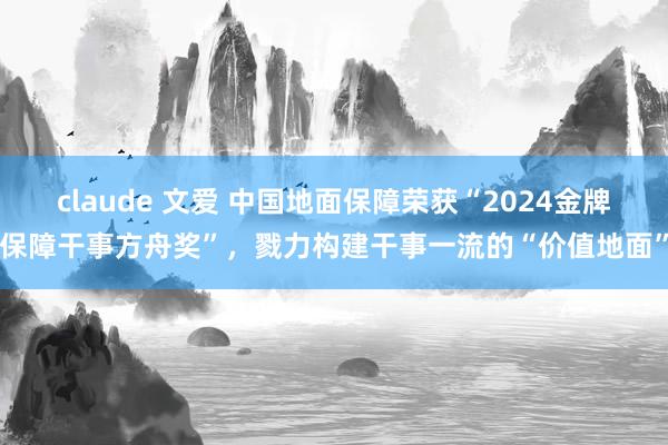 claude 文爱 中国地面保障荣获“2024金牌保障干事方舟奖”，戮力构建干事一流的“价值地面”