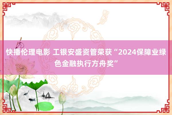 快播伦理电影 工银安盛资管荣获“2024保障业绿色金融执行方舟奖”