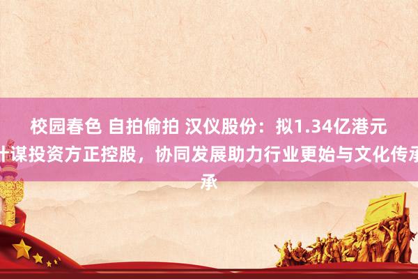 校园春色 自拍偷拍 汉仪股份：拟1.34亿港元计谋投资方正控股，协同发展助力行业更始与文化传承