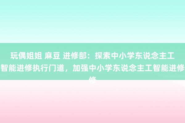 玩偶姐姐 麻豆 进修部：探索中小学东说念主工智能进修执行门道，加强中小学东说念主工智能进修