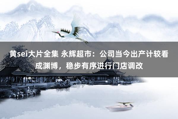 黄sei大片全集 永辉超市：公司当今出产计较看成渊博，稳步有序进行门店调改