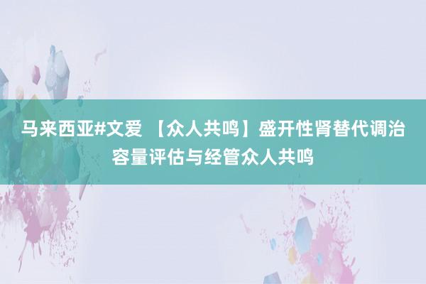 马来西亚#文爱 【众人共鸣】盛开性肾替代调治容量评估与经管众人共鸣
