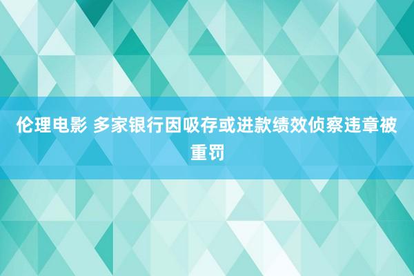 伦理电影 多家银行因吸存或进款绩效侦察违章被重罚