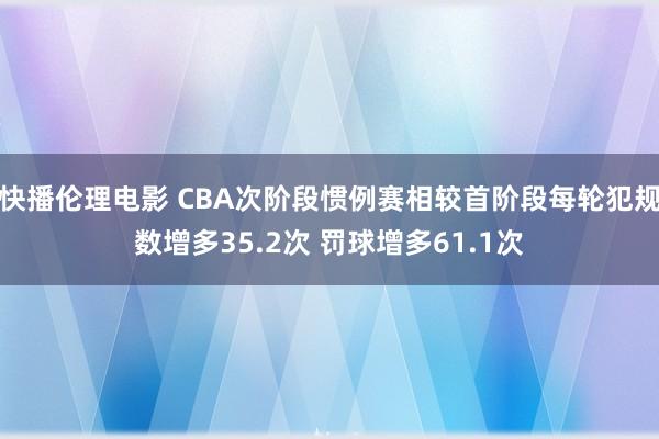 快播伦理电影 CBA次阶段惯例赛相较首阶段每轮犯规数增多35.2次 罚球增多61.1次