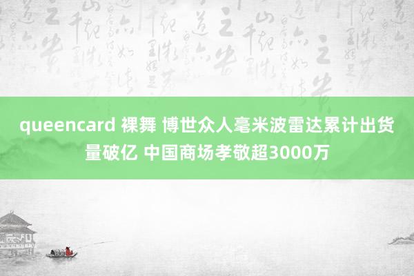queencard 裸舞 博世众人毫米波雷达累计出货量破亿 中国商场孝敬超3000万