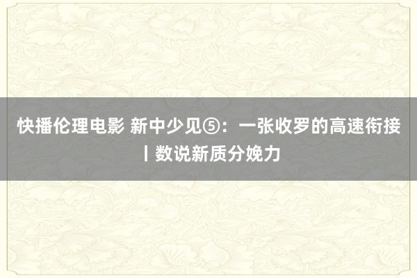 快播伦理电影 新中少见⑤：一张收罗的高速衔接丨数说新质分娩力
