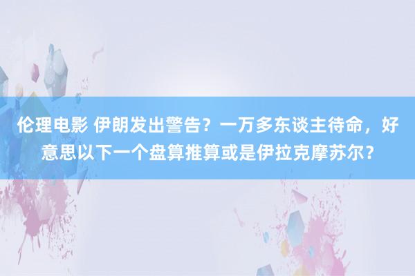 伦理电影 伊朗发出警告？一万多东谈主待命，好意思以下一个盘算推算或是伊拉克摩苏尔？