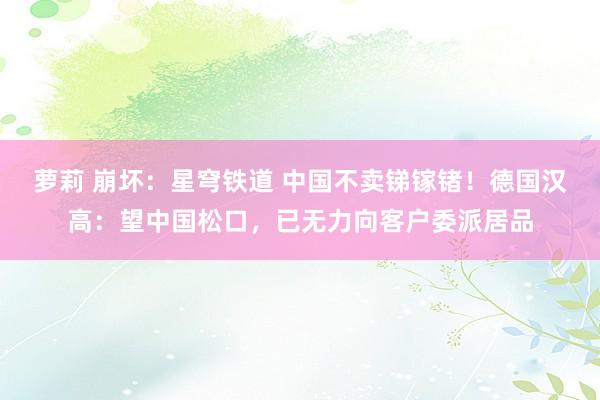 萝莉 崩坏：星穹铁道 中国不卖锑镓锗！德国汉高：望中国松口，已无力向客户委派居品