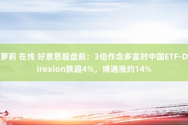 萝莉 在线 好意思股盘前：3倍作念多富时中国ETF-Direxion跌超4%，博通涨约14%