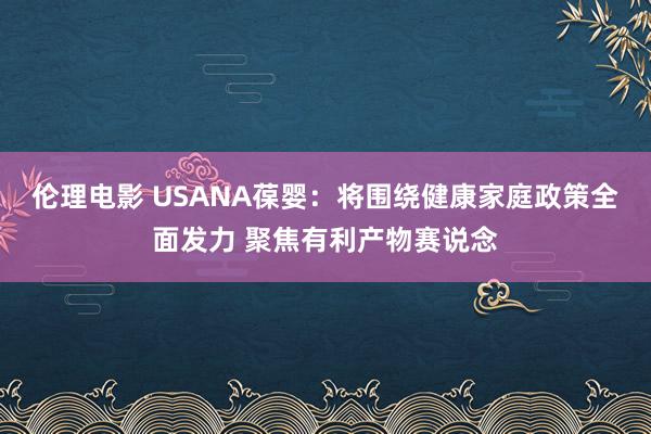 伦理电影 USANA葆婴:将围绕健康家庭政策全面发力 聚焦有利产物赛说念