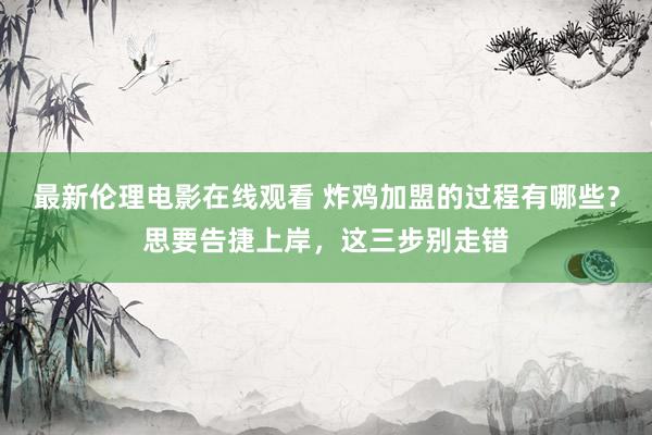 最新伦理电影在线观看 炸鸡加盟的过程有哪些？思要告捷上岸，这三步别走错