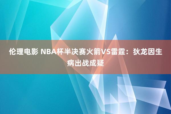 伦理电影 NBA杯半决赛火箭VS雷霆：狄龙因生病出战成疑