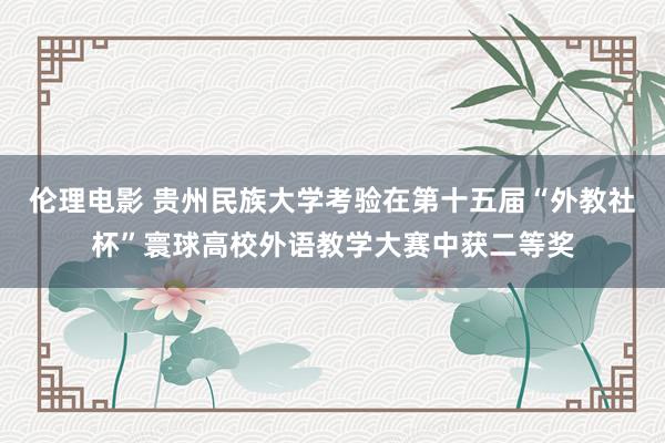 伦理电影 贵州民族大学考验在第十五届“外教社杯”寰球高校外语教学大赛中获二等奖