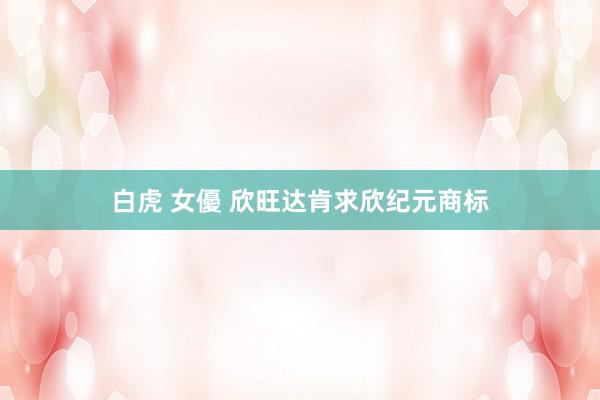 白虎 女優 欣旺达肯求欣纪元商标