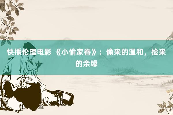 快播伦理电影 《小偷家眷》：偷来的温和，捡来的亲缘