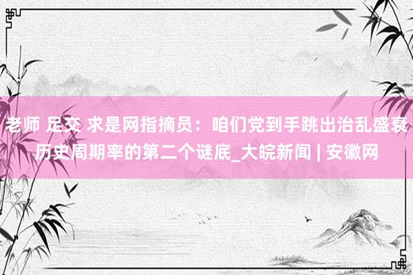老师 足交 求是网指摘员：咱们党到手跳出治乱盛衰历史周期率的第二个谜底_大皖新闻 | 安徽网