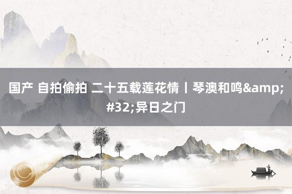 国产 自拍偷拍 二十五载莲花情丨琴澳和鸣&#32;异日之门