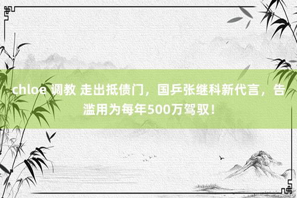 chloe 调教 走出抵债门，国乒张继科新代言，告滥用为每年500万驾驭！