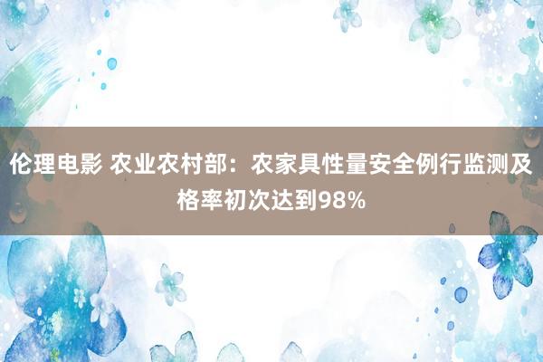 伦理电影 农业农村部：农家具性量安全例行监测及格率初次达到98%