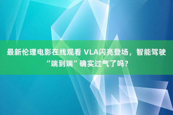 最新伦理电影在线观看 VLA闪亮登场，智能驾驶“端到端”确实过气了吗？