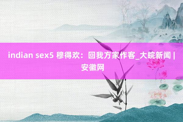 indian sex5 穆得欢：回我方家作客_大皖新闻 | 安徽网