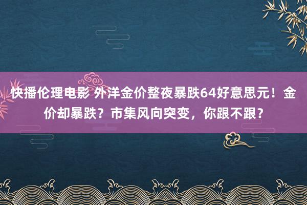 快播伦理电影 外洋金价整夜暴跌64好意思元！金价却暴跌？市集风向突变，你跟不跟？
