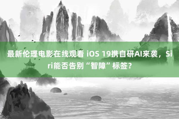最新伦理电影在线观看 iOS 19携自研AI来袭，Siri能否告别“智障”标签？