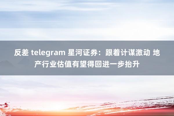 反差 telegram 星河证券：跟着计谋激动 地产行业估值有望得回进一步抬升